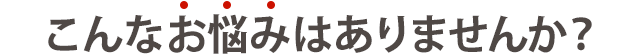 こんなお悩みありませんか？