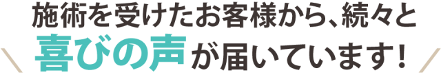 施術を受けたお客様から、続々と喜びの声が届いています！